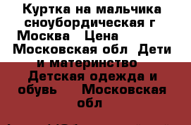 Куртка на мальчика сноубордическая г. Москва › Цена ­ 1 000 - Московская обл. Дети и материнство » Детская одежда и обувь   . Московская обл.